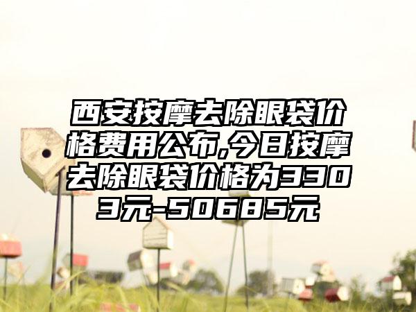 西安按摩去除眼袋价格费用公布,今日按摩去除眼袋价格为3303元-50685元