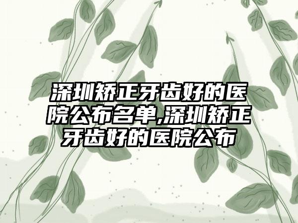 深圳矫正牙齿好的医院公布名单,深圳矫正牙齿好的医院公布