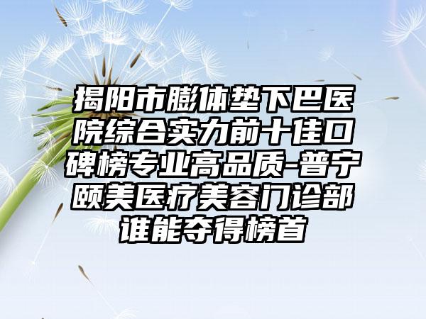 揭阳市膨体垫下巴医院综合实力前十佳口碑榜正规高品质-普宁颐美医疗美容门诊部谁能夺得榜首