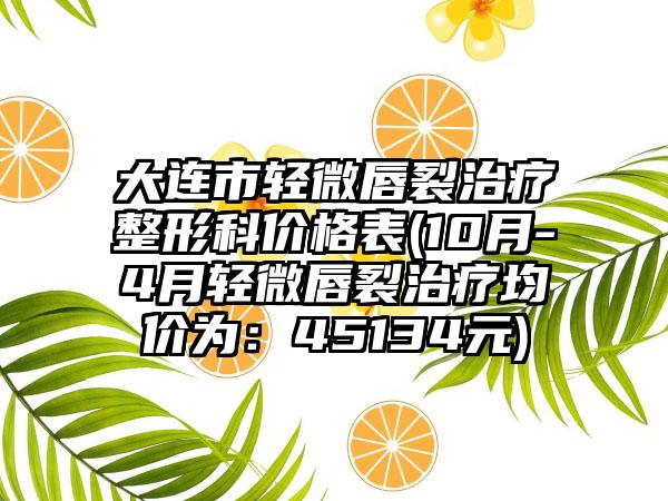 大连市轻微唇裂治疗整形科价格表(10月-4月轻微唇裂治疗均价为：45134元)