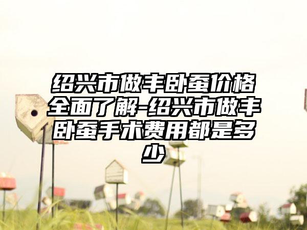 绍兴市做丰卧蚕价格多面了解-绍兴市做丰卧蚕手术费用都是多少