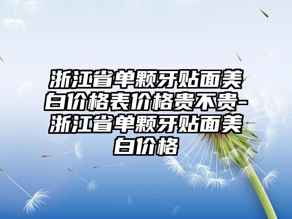 浙江省单颗牙贴面美白价格表价格贵不贵-浙江省单颗牙贴面美白价格