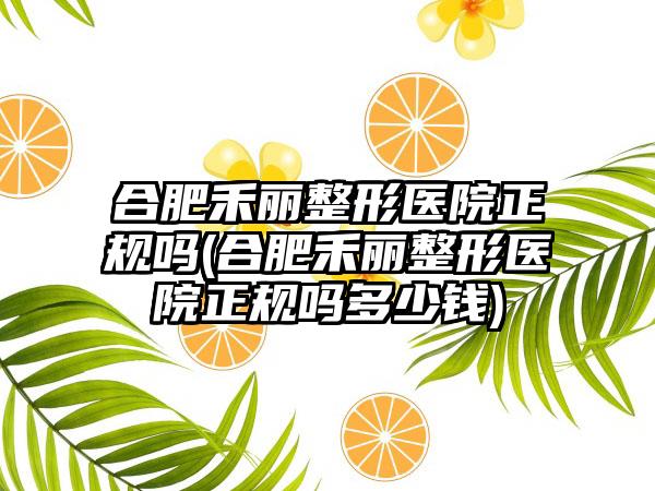 合肥禾丽整形医院正规吗(合肥禾丽整形医院正规吗多少钱)