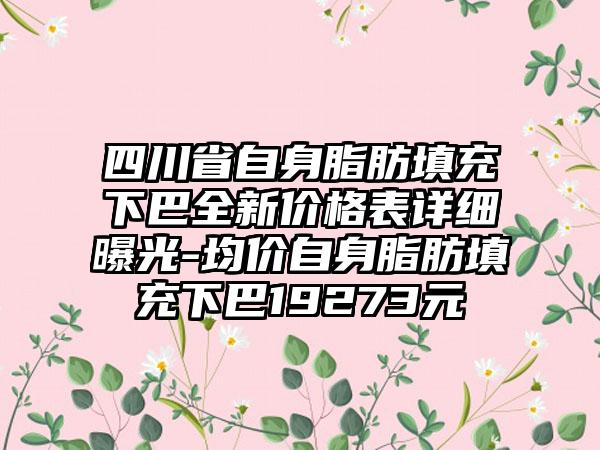 四川省自身脂肪填充下巴全新价格表详细曝光-均价自身脂肪填充下巴19273元