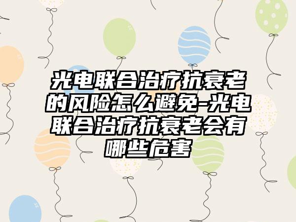 光电联合治疗抗衰老的风险怎么避免-光电联合治疗抗衰老会有哪些危害