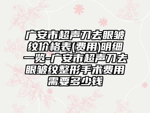 广安市超声刀去眼皱纹价格表(费用)明细一览-广安市超声刀去眼皱纹整形手术费用需要多少钱