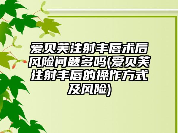 爱贝芙注射丰唇术后风险问题多吗(爱贝芙注射丰唇的操作方式及风险)