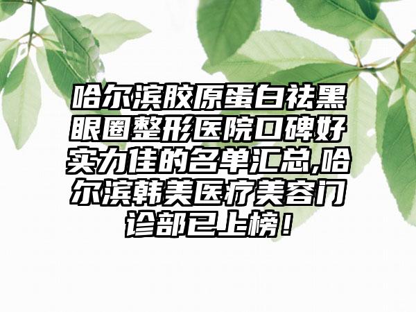 哈尔滨胶原蛋白祛黑眼圈整形医院口碑好实力佳的名单汇总,哈尔滨韩美医疗美容门诊部已上榜！