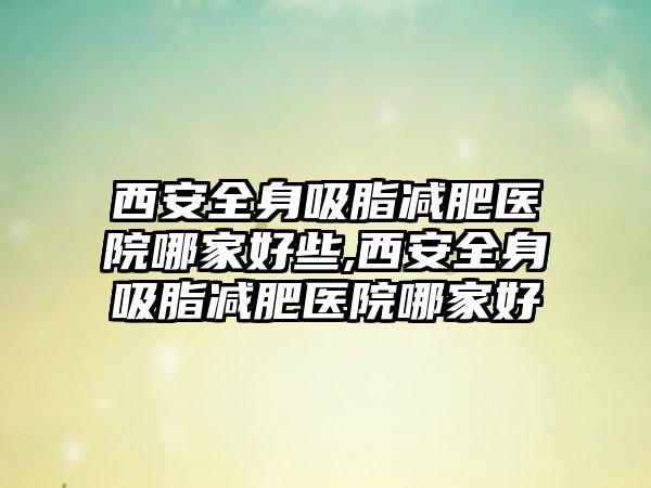 西安好身吸脂减肥医院哪家好些,西安好身吸脂减肥医院哪家好