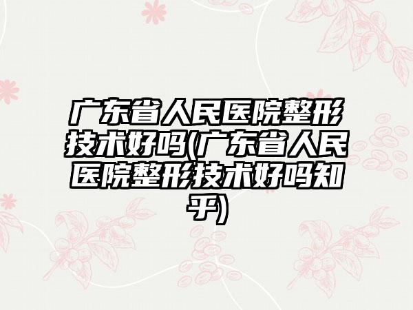 广东省人民医院整形技术好吗(广东省人民医院整形技术好吗知乎)