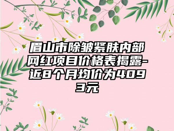 眉山市除皱紧肤内部网红项目价格表揭露-近8个月均价为4093元