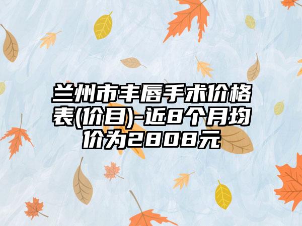 兰州市丰唇手术价格表(价目)-近8个月均价为2808元