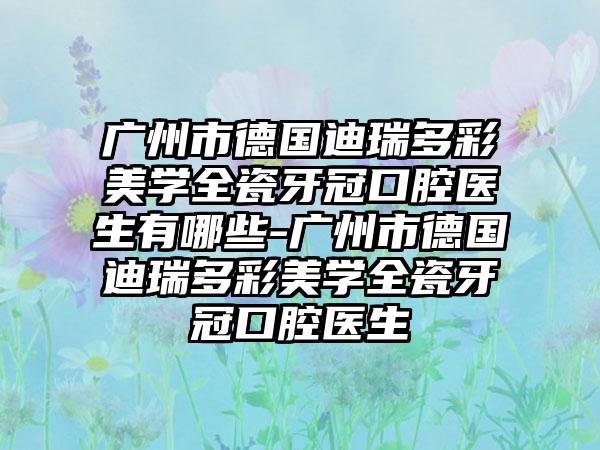 广州市德国迪瑞多彩美学全瓷牙冠口腔医生有哪些-广州市德国迪瑞多彩美学全瓷牙冠口腔医生