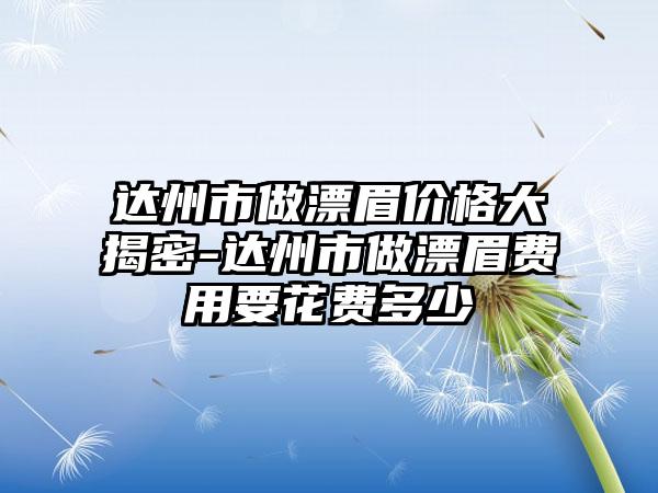 达州市做漂眉价格大揭密-达州市做漂眉费用要花费多少