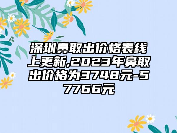 深圳鼻取出价格表线上更新,2023年鼻取出价格为3748元-57766元