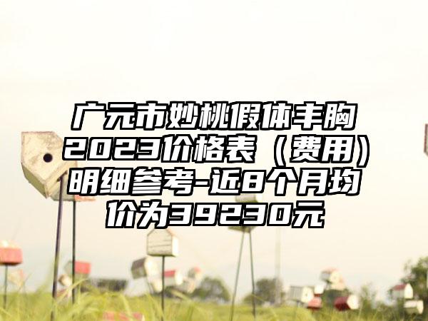 广元市妙桃假体丰胸2023价格表（费用）明细参考-近8个月均价为39230元