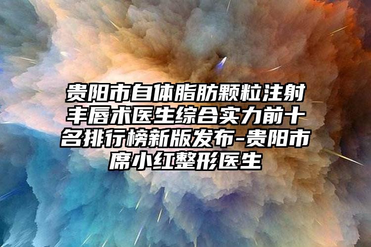 贵阳市自体脂肪颗粒注射丰唇术医生综合实力前十名排行榜新版发布-贵阳市席小红整形医生