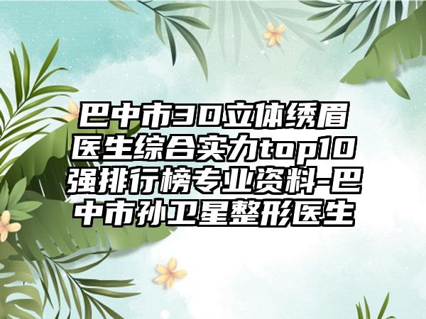 巴中市3D立体绣眉医生综合实力top10强排行榜正规资料-巴中市孙卫星整形医生