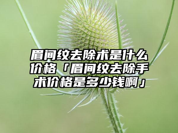 眉间纹去除术是什么价格「眉间纹去除手术价格是多少钱啊」