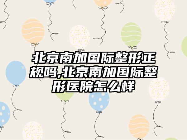 北京南加国际整形正规吗,北京南加国际整形医院怎么样