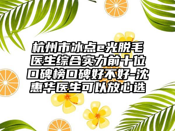 杭州市冰点e光脱毛医生综合实力前十位口碑榜口碑好不好-沈惠华医生可以放心选