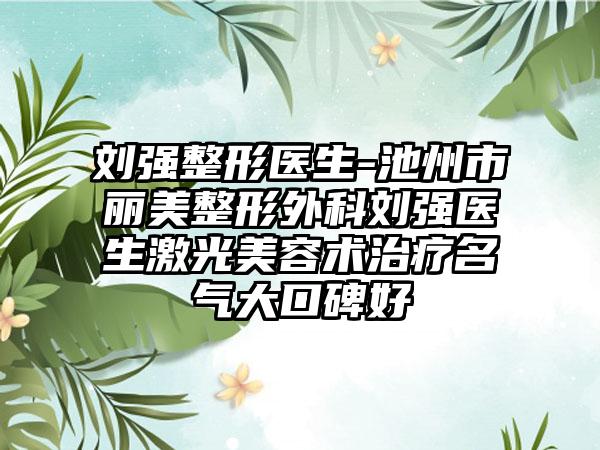 刘强整形医生-池州市丽美整形外科刘强医生激光美容术治疗名气大口碑好