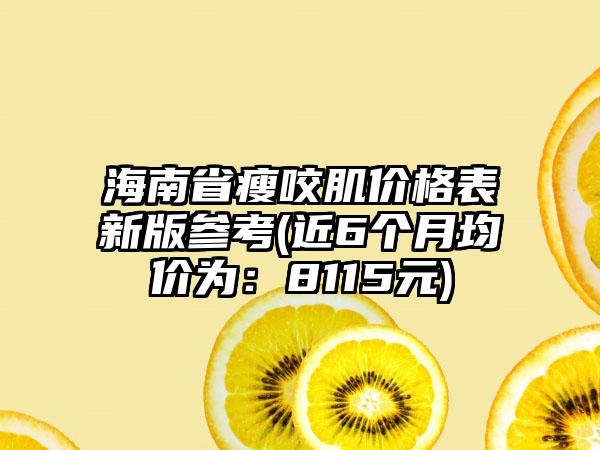 海南省瘦咬肌价格表新版参考(近6个月均价为：8115元)