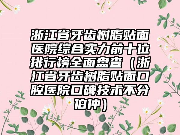 浙江省牙齿树脂贴面医院综合实力前十位排行榜多面盘查（浙江省牙齿树脂贴面口腔医院口碑技术不分伯仲）