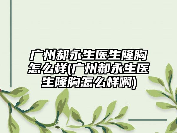 广州郝永生医生隆胸怎么样(广州郝永生医生隆胸怎么样啊)