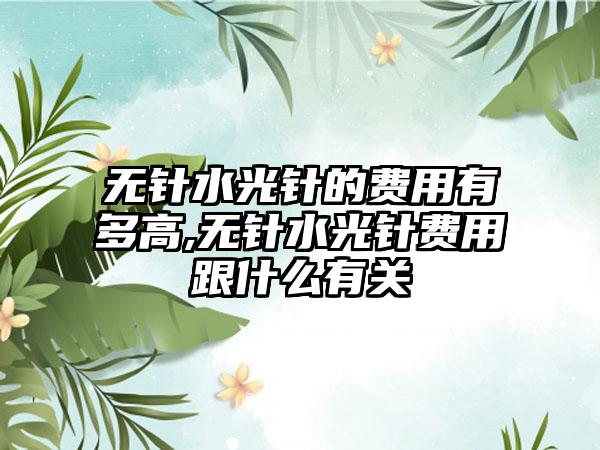 无针水光针的费用有多高,无针水光针费用跟什么有关