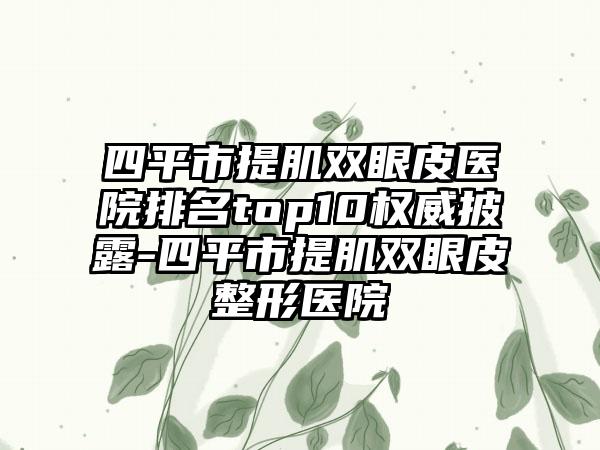 四平市提肌双眼皮医院排名top10权威披露-四平市提肌双眼皮整形医院