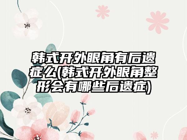 韩式开外眼角有后遗症么(韩式开外眼角整形会有哪些后遗症)