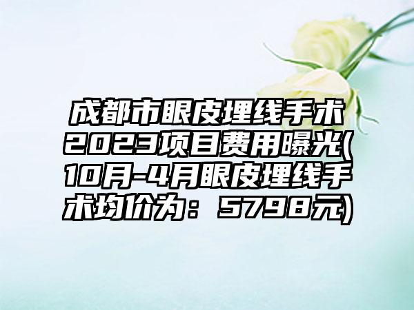 成都市眼皮埋线手术2023项目费用曝光(10月-4月眼皮埋线手术均价为：5798元)