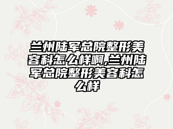 兰州陆军总院整形美容科怎么样啊,兰州陆军总院整形美容科怎么样