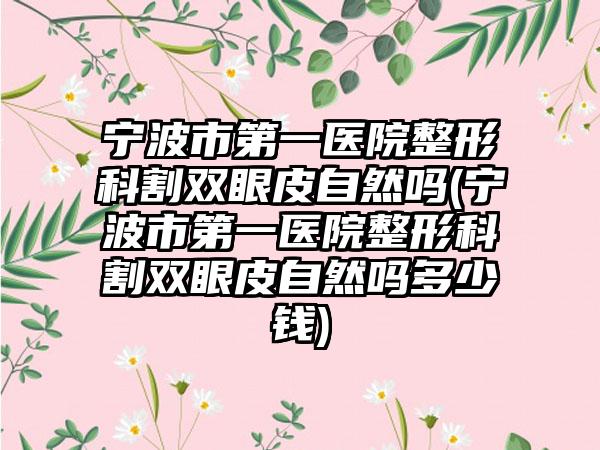 宁波市第一医院整形科割双眼皮自然吗(宁波市第一医院整形科割双眼皮自然吗多少钱)