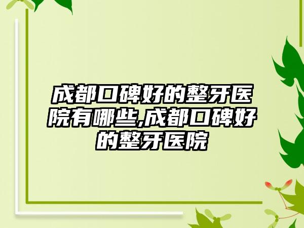 成都口碑好的整牙医院有哪些,成都口碑好的整牙医院