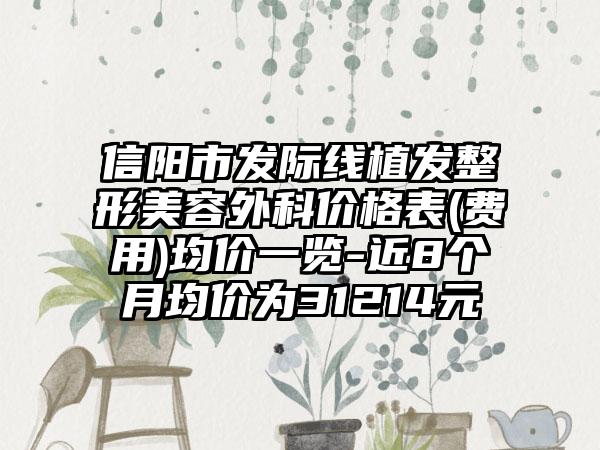 信阳市发际线植发整形美容外科价格表(费用)均价一览-近8个月均价为31214元