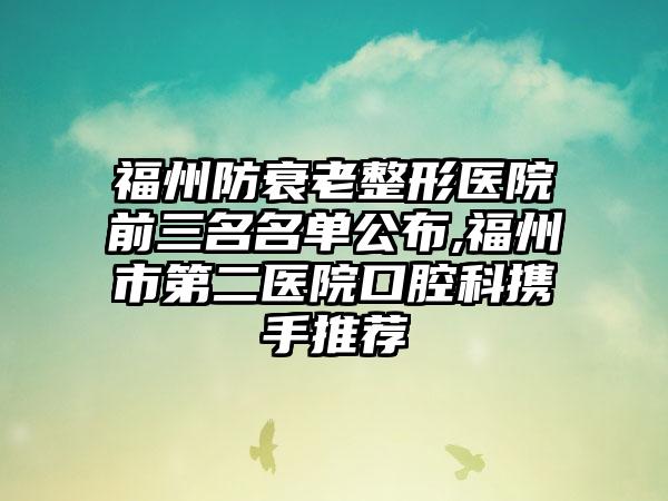 福州防衰老整形医院前三名名单公布,福州市第二医院口腔科携手推荐