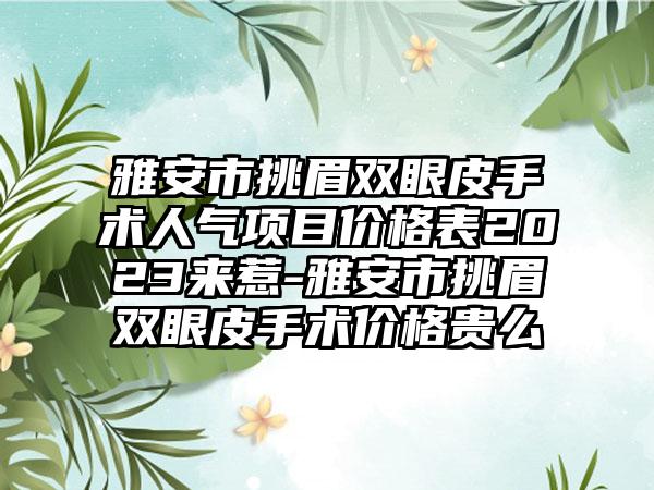 雅安市挑眉双眼皮手术人气项目价格表2023来惹-雅安市挑眉双眼皮手术价格贵么