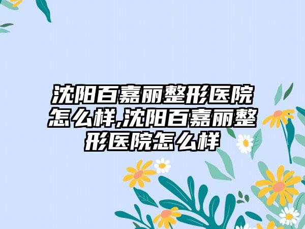 沈阳百嘉丽整形医院怎么样,沈阳百嘉丽整形医院怎么样