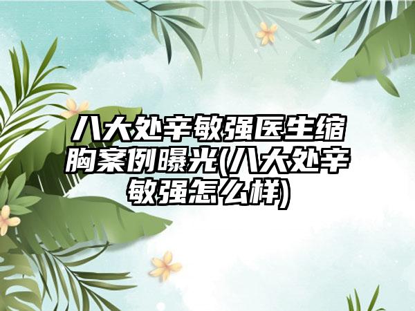 八大处辛敏强医生缩胸实例曝光(八大处辛敏强怎么样)