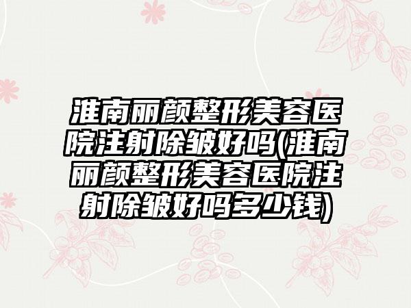 淮南丽颜整形美容医院注射除皱好吗(淮南丽颜整形美容医院注射除皱好吗多少钱)