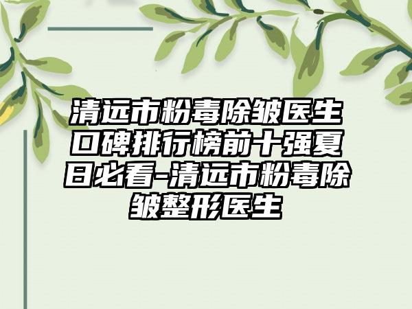 清远市粉毒除皱医生口碑排行榜前十强夏日必看-清远市粉毒除皱整形医生