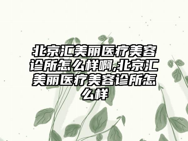 北京汇美丽医疗美容诊所怎么样啊,北京汇美丽医疗美容诊所怎么样