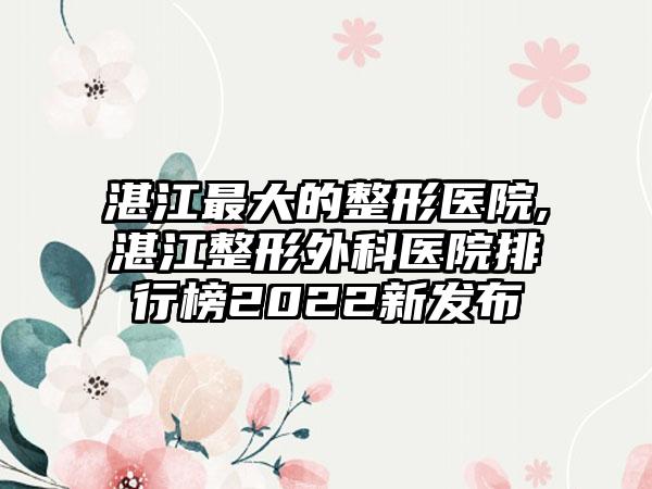 湛江较大的整形医院,湛江整形外科医院排行榜2022新发布