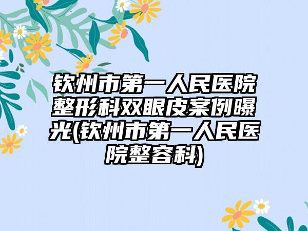 钦州市第一人民医院整形科双眼皮实例曝光(钦州市第一人民医院整容科)