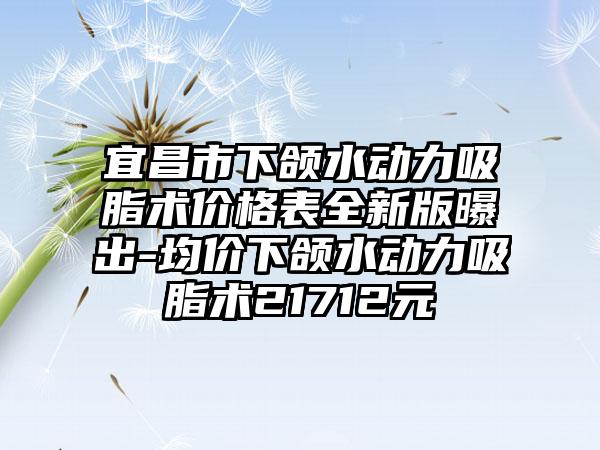 宜昌市下颌水动力吸脂术价格表全新版曝出-均价下颌水动力吸脂术21712元