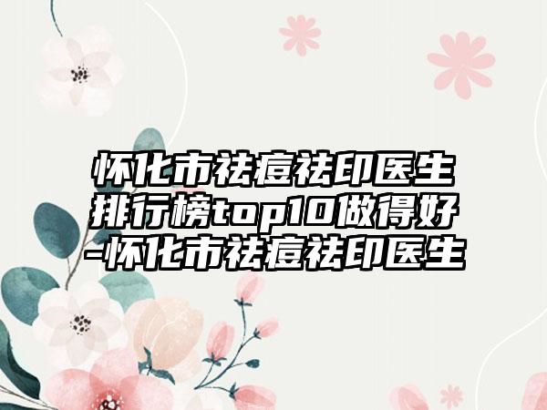 怀化市祛痘祛印医生排行榜top10做得好-怀化市祛痘祛印医生