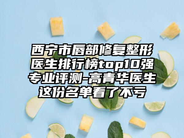 西宁市唇部修复整形医生排行榜top10强正规评测-高青华医生这份名单看了不亏