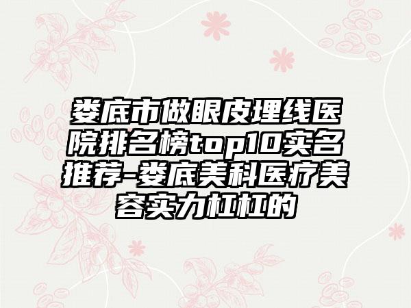 娄底市做眼皮埋线医院排名榜top10实名推荐-娄底美科医疗美容实力杠杠的